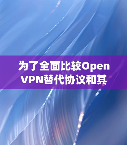 为了全面比较OpenVPN替代协议和其他VPN工具,我们可以从以下几个方面进行评估 为了全面比较OpenVPN替代协议和其他VPN工具,我们可以从以下几个方面进行评估