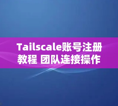 Tailscale账号注册教程 团队连接操作指南 Tailscale账号注册教程 团队连接操作指南