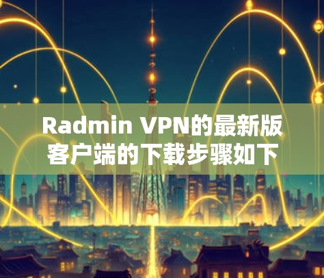 Radmin VPN的最新版客户端的下载步骤如下