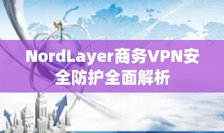 NordLayer商务VPN安全防护全面解析