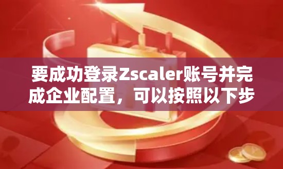 要成功登录Zscaler账号并完成企业配置，可以按照以下步骤操作