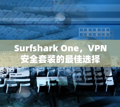 Surfshark One，VPN安全套装的最佳选择