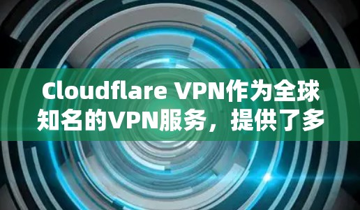Cloudflare VPN作为全球知名的VPN服务，提供了多种替代工具，每个工具都有其独特的功能和优缺点。以下是对这些替代工具的详细比较，帮助用户选择最适合自己的解决方案