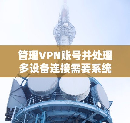 管理VPN账号并处理多设备连接需要系统性地进行，以下是一个分步骤的指南，帮助你安全地管理这些账号和设备