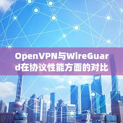 OpenVPN与WireGuard在协议性能方面的对比主要体现在以下几个方面