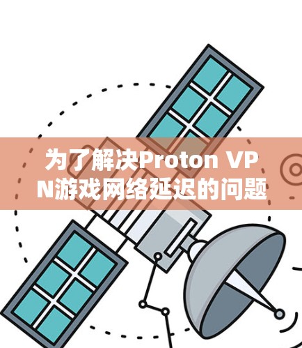 为了解决Proton VPN游戏网络延迟的问题,您可以按照以下步骤进行优化