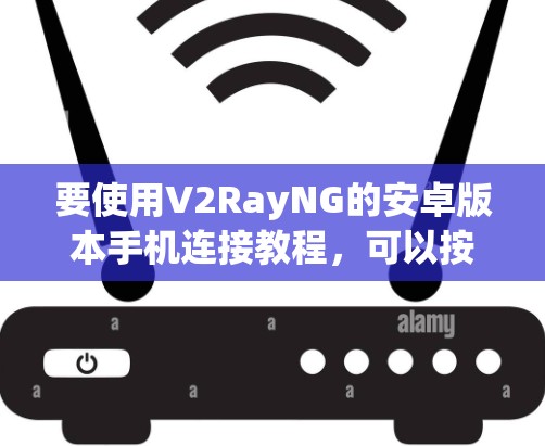 要使用V2RayNG的安卓版本手机连接教程,可以按照以下步骤进行 要使用V2RayNG的安卓版本手机连接教程,可以按照以下步骤进行