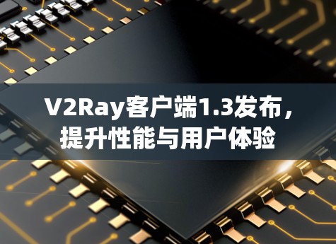 V2Ray客户端1.3发布，提升性能与用户体验