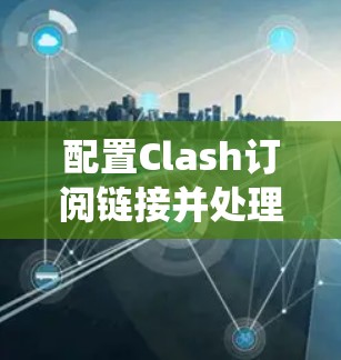 配置Clash订阅链接并处理节点更新是一个系统性的任务，以下是详细的步骤指南