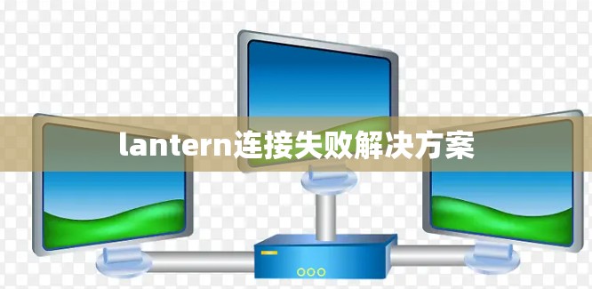 lantern连接失败解决方案 lantern连接失败解决方案