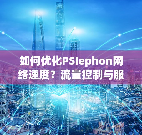 如何优化PSIephon网络速度?流量控制与服务质量保证的结合策略 如何优化PSIephon网络速度?流量控制与服务质量保证的结合策略