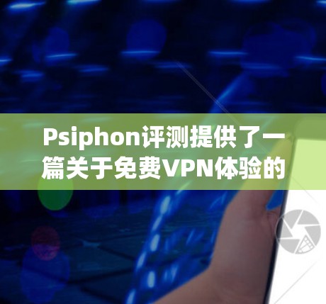 Psiphon评测提供了一篇关于免费VPN体验的分析,以下是对该评测的总结和扩展 Psiphon评测提供了一篇关于免费VPN体验的分析,以下是对该评测的总结和扩展