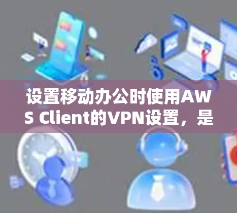 设置移动办公时使用AWS Client的VPN设置,是确保数据安全和流畅的移动办公的重要步骤。以下是一个详细的指南,帮助你设置并使用AWS Client的VPN 设置移动办公时使用AWS Client的VPN设置,是确保数据安全和流畅的移动办公的重要步骤。以下是一个详细的指南,帮助你设置并使用AWS Client的VPN