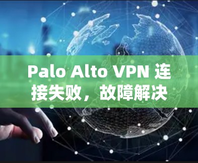 Palo Alto VPN 连接失败，故障解决方法与注意事项