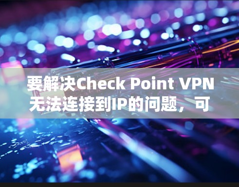 要解决Check Point VPN无法连接到IP的问题，可以按照以下步骤进行排查和解决