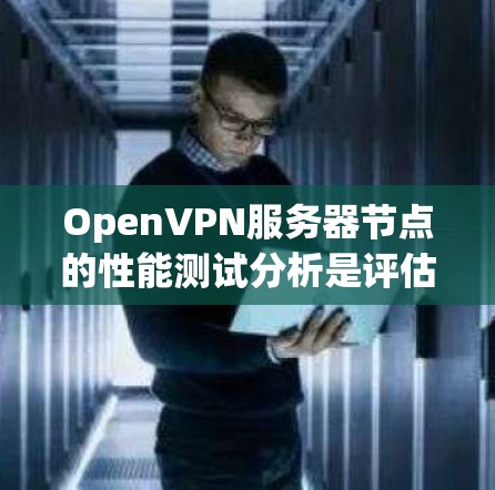 OpenVPN服务器节点的性能测试分析是评估服务器端性能的重要指标，对于优化服务器配置、提升用户体验以及确保网络稳定性的关键。以下是对 OpenVPN 服务器节点性能测试的分析和建议