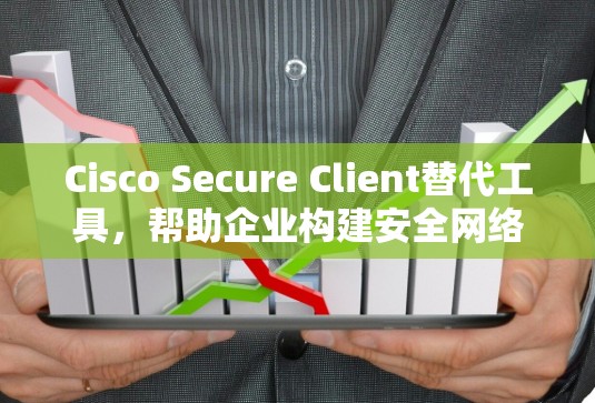 Cisco Secure Client替代工具，帮助企业构建安全网络的高效解决方案