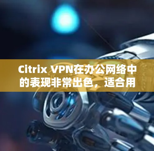 Citrix VPN在办公网络中的表现非常出色，适合用户高效访问外部服务器和多设备。以下是详细评价