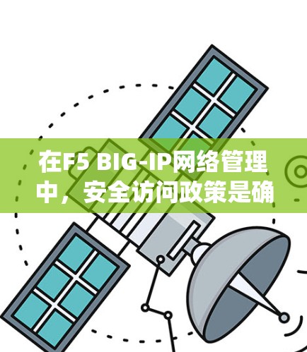 在F5 BIG-IP网络管理中,安全访问政策是确保设备安全运行的关键。以下是一个系统化的步骤指南,帮助您正确设置这些规则 在F5 BIG-IP网络管理中,安全访问政策是确保设备安全运行的关键。以下是一个系统化的步骤指南,帮助您正确设置这些规则