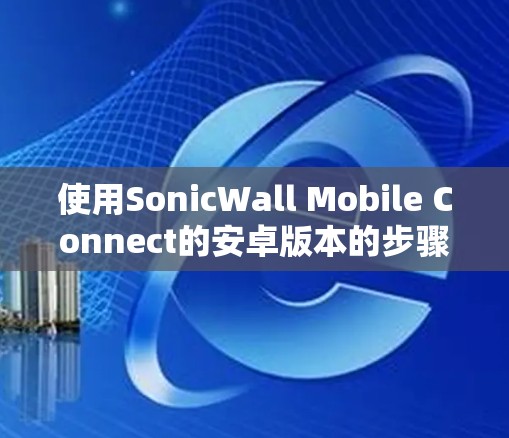使用SonicWall Mobile Connect的安卓版本的步骤如下 使用SonicWall Mobile Connect的安卓版本的步骤如下