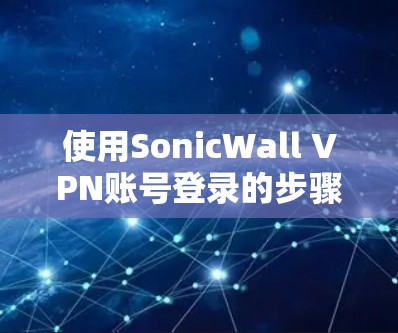 使用SonicWall VPN账号登录的步骤如下 使用SonicWall VPN账号登录的步骤如下