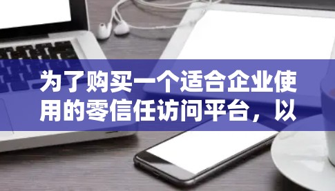 为了购买一个适合企业使用的零信任访问平台,以下是一个有条理的建议