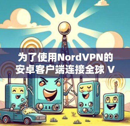 为了使用NordVPN的安卓客户端连接全球 VPN 节点,您可以按照以下步骤进行操作 为了使用NordVPN的安卓客户端连接全球 VPN 节点,您可以按照以下步骤进行操作
