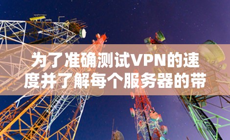 为了准确测试VPN的速度并了解每个服务器的带宽情况,按照以下步骤操作 为了准确测试VPN的速度并了解每个服务器的带宽情况,按照以下步骤操作