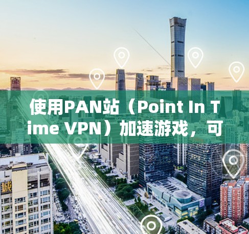使用PAN站(Point In Time VPN)加速游戏,可以显著提升网络性能。以下是一个清晰的步骤指南 使用PAN站(Point In Time VPN)加速游戏,可以显著提升网络性能。以下是一个清晰的步骤指南