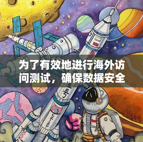 为了有效地进行海外访问测试，确保数据安全和合规性，我需要按照以下步骤进行