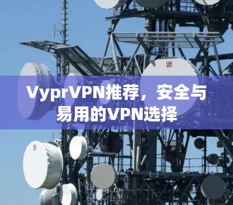 VyprVPN推荐,安全与易用的VPN选择