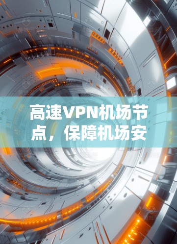 高速VPN机场节点,保障机场安全与便利 高速VPN机场节点,保障机场安全与便利