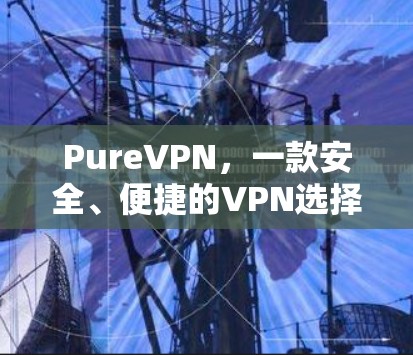 PureVPN,一款安全、便捷的VPN选择 PureVPN,一款安全、便捷的VPN选择