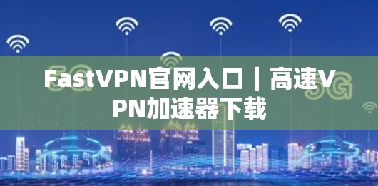 FastVPN官网入口|高速VPN加速器下载 FastVPN官网入口|高速VPN加速器下载