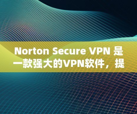 Norton Secure VPN 是一款强大的<strong>VPN软件</strong>,提供多种加密方式和多平台支持。以下是关于Norton Secure VPN的官网和下载方法的详细信息