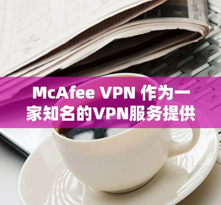 McAfee VPN 作为一家知名的VPN服务提供商,以其稳定且高效的性能受到广泛认可。以下是对McAfee VPN在访问稳定性方面的分析 McAfee VPN 作为一家知名的VPN服务提供商,以其稳定且高效的性能受到广泛认可。以下是对McAfee VPN在访问稳定性方面的分析