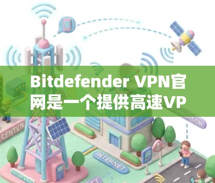 Bitdefender VPN官网是一个提供高速VPN服务的网站。以下是关于如何下载其客户端的信息