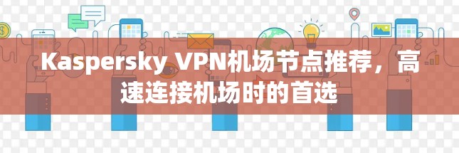 Kaspersky VPN机场节点推荐,高速连接机场时的首选 Kaspersky VPN机场节点推荐,高速连接机场时的首选