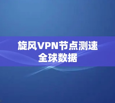 旋风VPN节点测速全球数据 旋风VPN节点测速全球数据