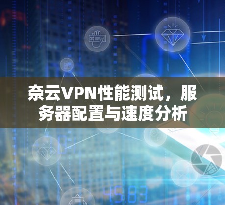 奈云VPN性能测试，服务器配置与速度分析