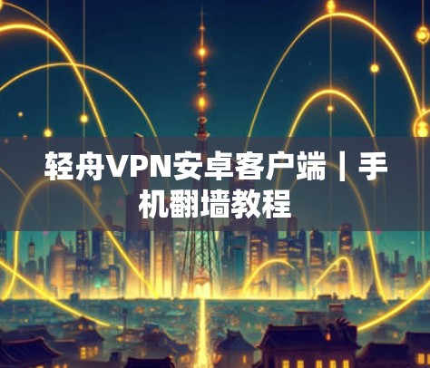 轻舟VPN安卓客户端|手机翻墙教程