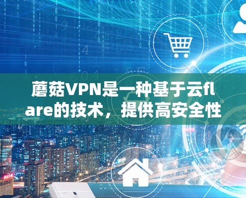 蘑菇VPN是一种基于云flare的技术，提供高安全性和灵活性的VPN服务。以下是对蘑菇VPN速度和线路稳定性的详细分析