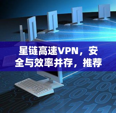 星链高速VPN,安全与效率并存,推荐下载 星链高速VPN,安全与效率并存,推荐下载
