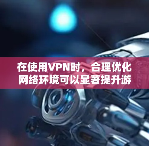 在使用VPN时,合理优化网络环境可以显著提升游戏体验,尤其是在游戏延迟或卡顿问题上。以下是一个网络优化方案,帮助你在使用VPN时更好地管理网络环境 在使用VPN时,合理优化网络环境可以显著提升游戏体验,尤其是在游戏延迟或卡顿问题上。以下是一个网络优化方案,帮助你在使用VPN时更好地管理网络环境