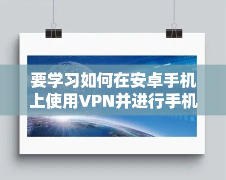 要学习如何在安卓手机上使用VPN并进行手机科学上网,可以按照以下步骤进行 要学习如何在安卓手机上使用VPN并进行手机科学上网,可以按照以下步骤进行