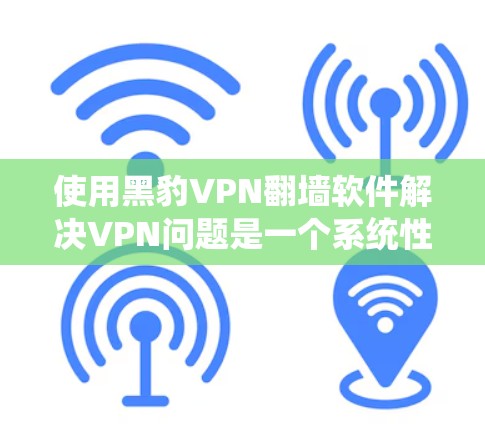 使用黑豹VPN翻墙软件解决VPN问题是一个系统性的过程，需要综合考虑多个因素。以下是详细的步骤指南