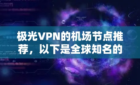 极光VPN的机场节点推荐，以下是全球知名的机场服务器，这些服务器通常支持极光VPN的高速连接，并且地理位置分布广泛，方便用户到机场使用