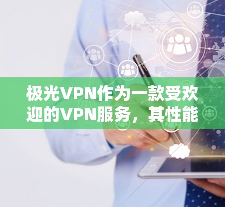 极光VPN作为一款受欢迎的VPN服务，其性能在不同环境和场景下表现各异。为了全面分析其性能，可以从以下几个方面入手