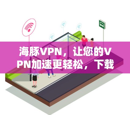 海豚VPN,让您的VPN加速更轻松,下载无忧 海豚VPN,让您的VPN加速更轻松,下载无忧