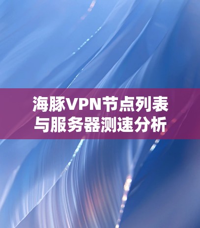 海豚VPN节点列表与服务器测速分析 海豚VPN节点列表与服务器测速分析